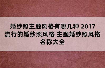 婚纱照主题风格有哪几种 2017流行的婚纱照风格 主题婚纱照风格名称大全